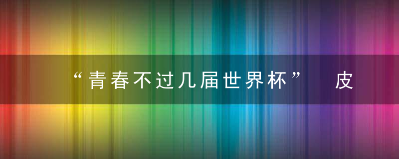 “青春不过几届世界杯” 皮卡国家队出战